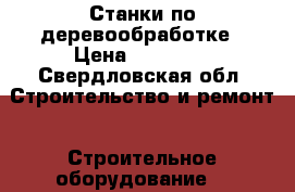 Станки по деревообработке › Цена ­ 15 000 - Свердловская обл. Строительство и ремонт » Строительное оборудование   